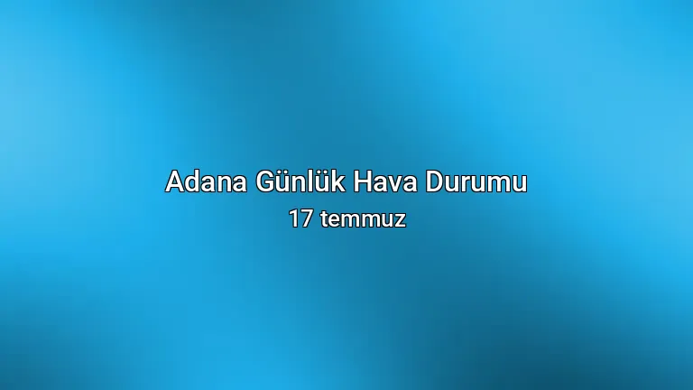 Adana Günlük Hava Durumu - 17 temmuz