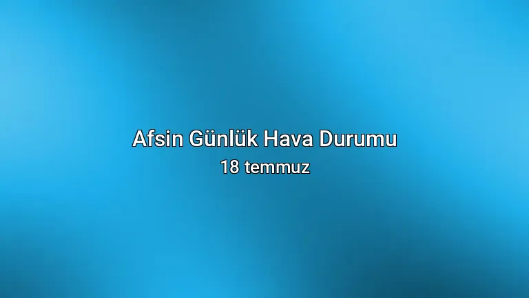 Afsin Günlük Hava Durumu - 18 temmuz