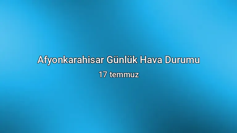 Afyonkarahisar Günlük Hava Durumu - 17 temmuz