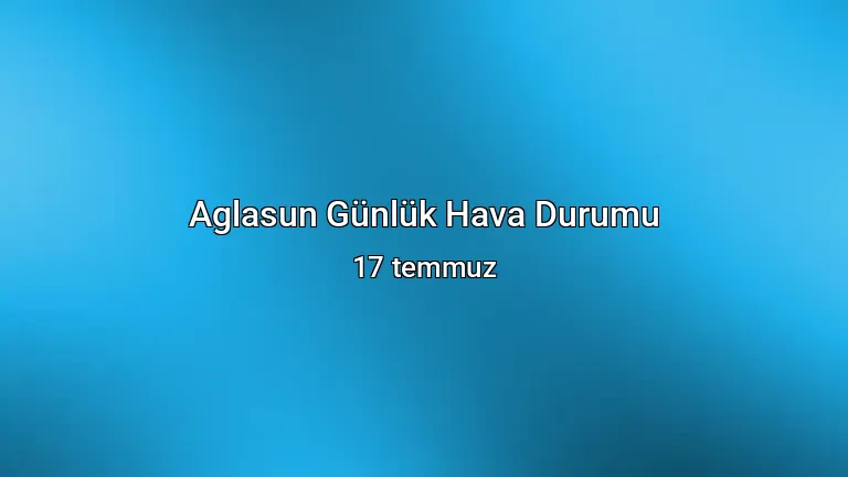 Aglasun Günlük Hava Durumu - 17 temmuz