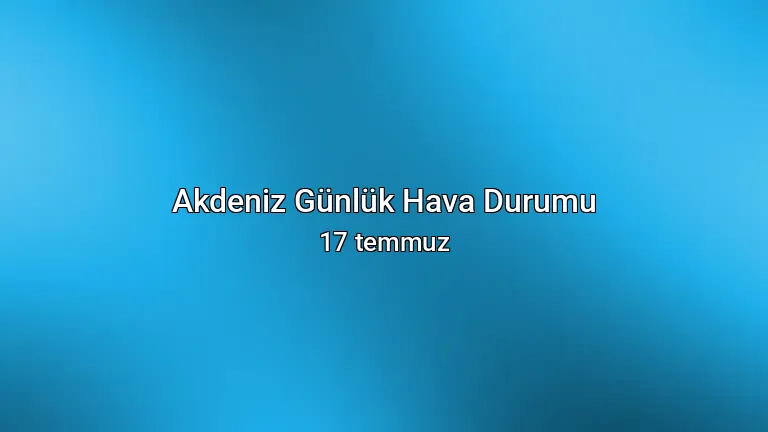 Akdeniz Günlük Hava Durumu - 17 temmuz