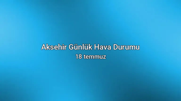 Aksehir Günlük Hava Durumu - 18 temmuz