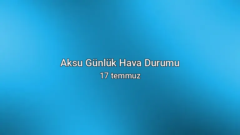 Aksu Günlük Hava Durumu - 17 temmuz
