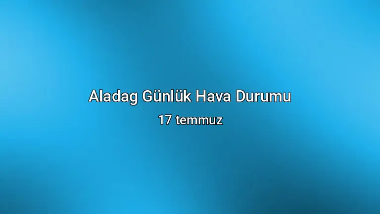 Aladag Günlük Hava Durumu - 17 temmuz