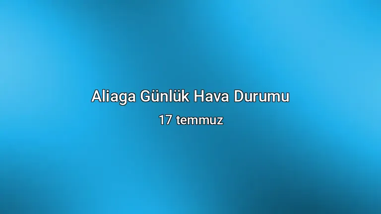 Aliaga Günlük Hava Durumu - 17 temmuz