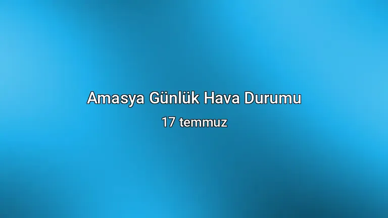 Amasya Günlük Hava Durumu - 17 temmuz