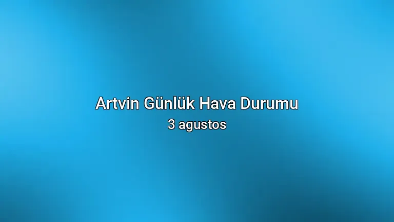 Artvin Günlük Hava Durumu - 3 agustos