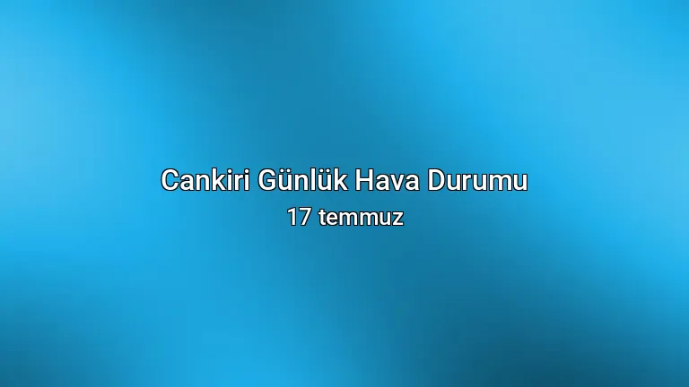 Cankiri Günlük Hava Durumu - 17 temmuz