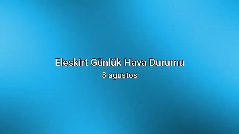 Eleskirt Günlük Hava Durumu - 3 agustos