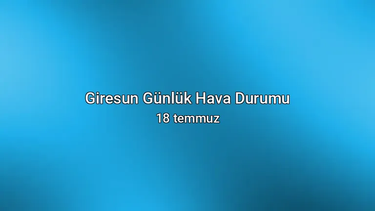 Giresun Günlük Hava Durumu - 18 temmuz
