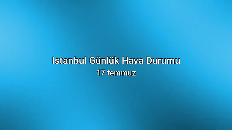 Istanbul Günlük Hava Durumu - 17 temmuz