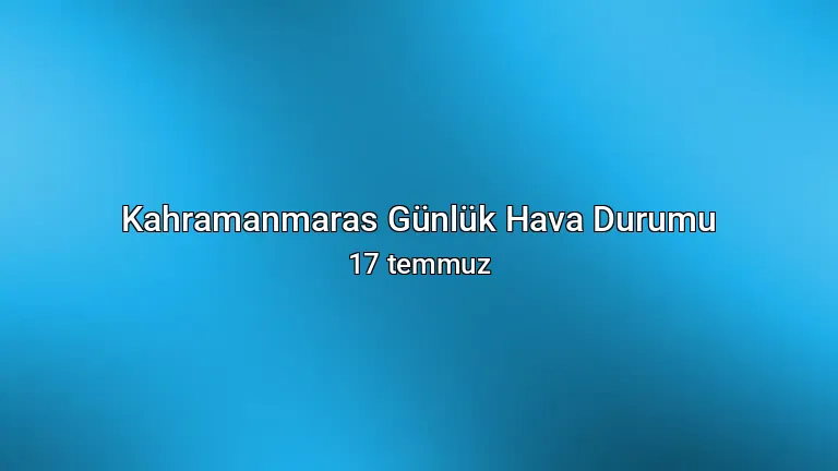Kahramanmaras Günlük Hava Durumu - 17 temmuz