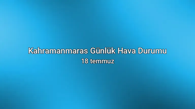 Kahramanmaras Günlük Hava Durumu - 18 temmuz
