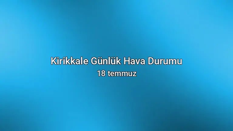 Kirikkale Günlük Hava Durumu - 18 temmuz