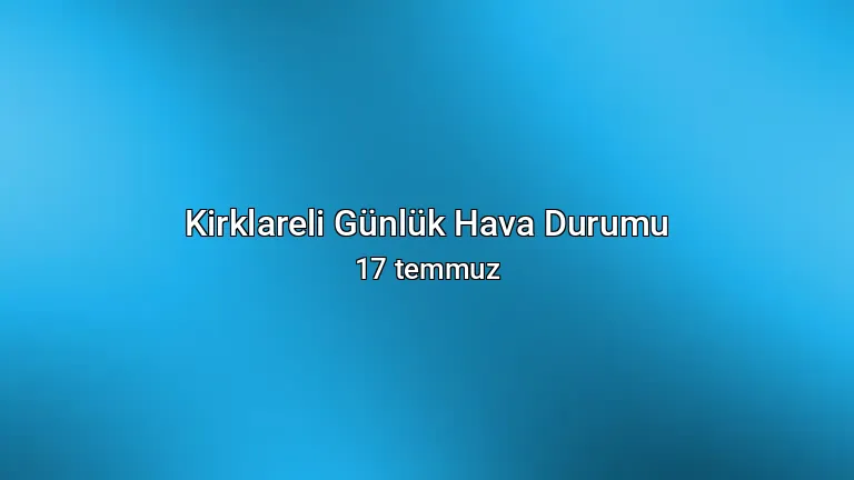 Kirklareli Günlük Hava Durumu - 17 temmuz