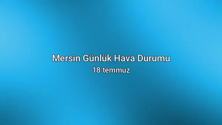 Mersin Günlük Hava Durumu - 18 temmuz